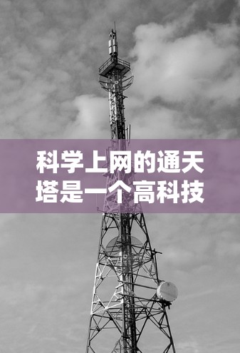 科学上网的通天塔是一个高科技的网络连接结构,旨在通过互联网获取科学知识和资源。它通过以下方式实现连接 科学上网的通天塔是一个高科技的网络连接结构,旨在通过互联网获取科学知识和资源。它通过以下方式实现连接