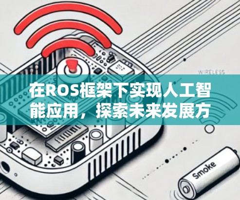 在ROS框架下实现人工智能应用,探索未来发展方向 在ROS框架下实现人工智能应用,探索未来发展方向