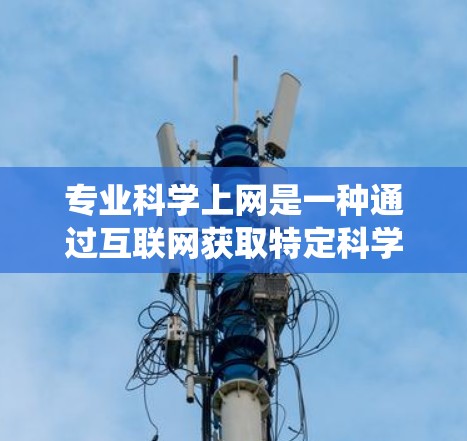 专业科学上网是一种通过互联网获取特定科学领域的知识和资源的方法,涵盖化学、物理、生物等多个领域。以下是系统化的步骤和建议 专业科学上网是一种通过互联网获取特定科学领域的知识和资源的方法,涵盖化学、物理、生物等多个领域。以下是系统化的步骤和建议