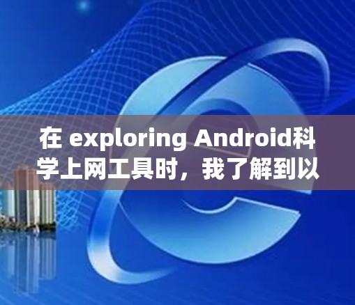 在 exploring Android科学上网工具时,我了解到以下信息和建议 在 exploring Android科学上网工具时,我了解到以下信息和建议