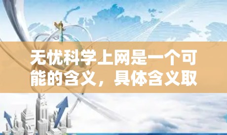无忧科学上网是一个可能的含义,具体含义取决于上下文。以下是一些可能的解释和解释 无忧科学上网是一个可能的含义,具体含义取决于上下文。以下是一些可能的解释和解释