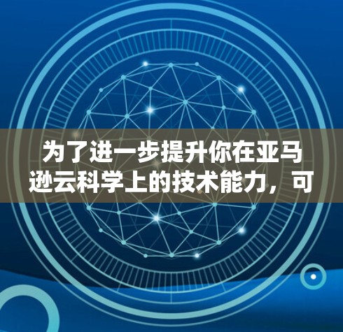 为了进一步提升你在亚马逊云科学上的技术能力，可以按照以下步骤进行系统学习