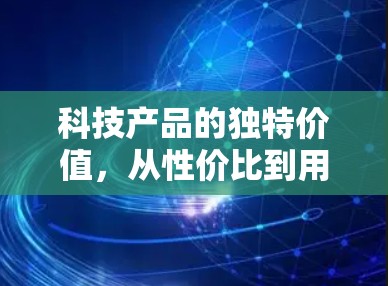 科技产品的独特价值,从性价比到用户体验的双重智慧 科技产品的独特价值,从性价比到用户体验的双重智慧