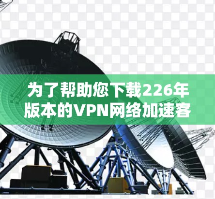 为了帮助您下载226年版本的VPN网络加速客户端,我将提供一个可靠的选择。以下是几个推荐的客户端,它们通常支持226年版本的加速功能 为了帮助您下载226年版本的VPN网络加速客户端,我将提供一个可靠的选择。以下是几个推荐的客户端,它们通常支持226年版本的加速功能