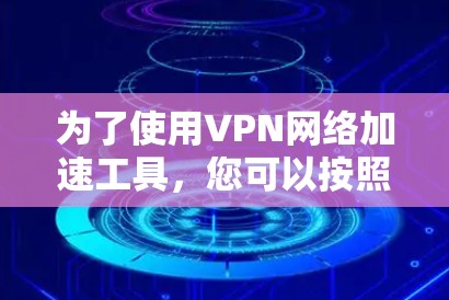 为了使用VPN网络加速工具,您可以按照以下步骤操作 为了使用VPN网络加速工具,您可以按照以下步骤操作
