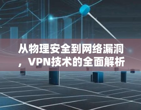 从物理安全到网络漏洞,VPN技术的全面解析 从物理安全到网络漏洞,VPN技术的全面解析