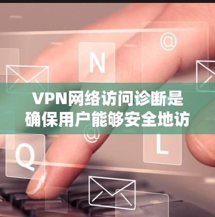 VPN网络访问诊断是确保用户能够安全地访问VPN服务的步骤。以下是一个系统化的指南，帮助您完成这一过程