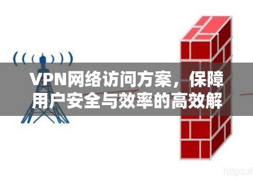 VPN网络访问方案,保障用户安全与效率的高效解决方案 VPN网络访问方案,保障用户安全与效率的高效解决方案