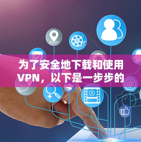 为了安全地下载和使用VPN,以下是一步步的建议 为了安全地下载和使用VPN,以下是一步步的建议