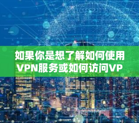 如果你是想了解如何使用VPN服务或如何访问VPN网站,可以参考以下教程 如果你是想了解如何使用VPN服务或如何访问VPN网站,可以参考以下教程