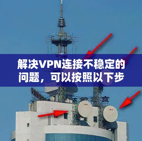 解决VPN连接不稳定的问题,可以按照以下步骤进行 解决VPN连接不稳定的问题,可以按照以下步骤进行