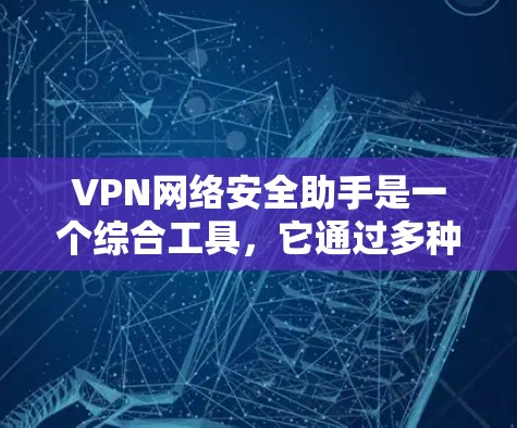 VPN网络安全助手是一个综合工具，它通过多种安全措施保护用户的数据和网络环境。以下是对VPN网络安全助手的详细总结