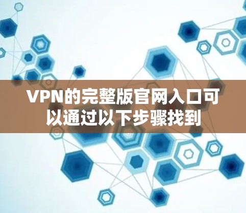 VPN的完整版官网入口可以通过以下步骤找到