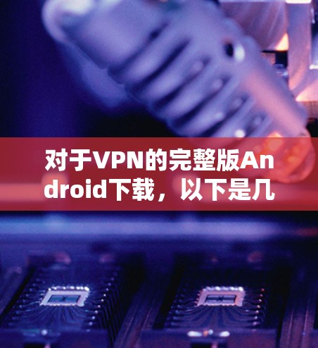 对于VPN的完整版Android下载,以下是几个常见的推荐选项,涵盖了免费和付费的软件 对于VPN的完整版Android下载,以下是几个常见的推荐选项,涵盖了免费和付费的软件