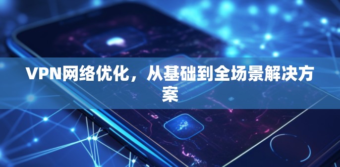 VPN网络优化,从基础到全场景解决方案 VPN网络优化,从基础到全场景解决方案