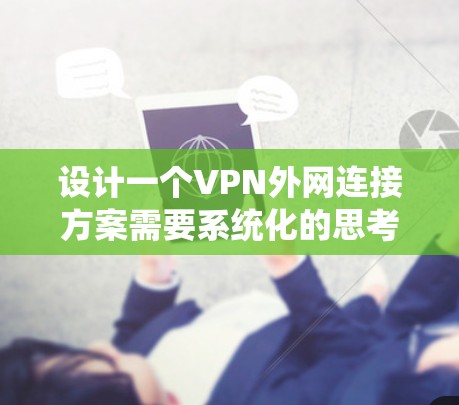 设计一个VPN外网连接方案需要系统化的思考过程,以下是对该过程的详细总结 设计一个VPN外网连接方案需要系统化的思考过程,以下是对该过程的详细总结