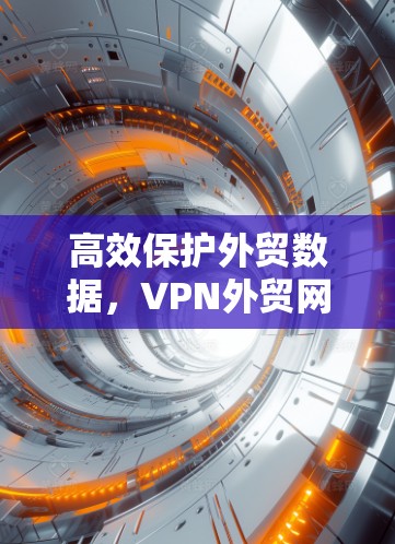 高效保护外贸数据,VPN外贸网络工具的最佳选择 高效保护外贸数据,VPN外贸网络工具的最佳选择