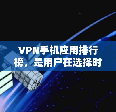 VPN手机应用排行榜，是用户在选择时非常重要的参考。以下是一些综合考虑安全性和功能的热门VPN应用推荐，供您参考