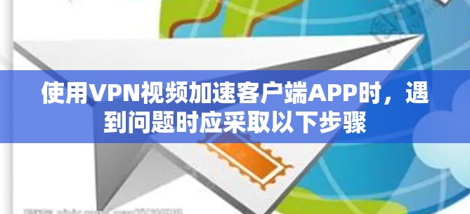 使用VPN视频加速客户端APP时,遇到问题时应采取以下步骤 使用VPN视频加速客户端APP时,遇到问题时应采取以下步骤