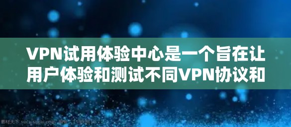 VPN试用体验中心是一个旨在让用户体验和测试不同VPN协议和服务的平台。以下是对该中心的详细总结 VPN试用体验中心是一个旨在让用户体验和测试不同VPN协议和服务的平台。以下是对该中心的详细总结