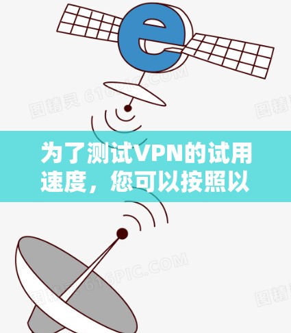 为了测试VPN的试用速度，您可以按照以下步骤操作