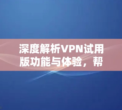 深度解析VPN试用版功能与体验,帮助您轻松实现VPN使用 深度解析VPN试用版功能与体验,帮助您轻松实现VPN使用
