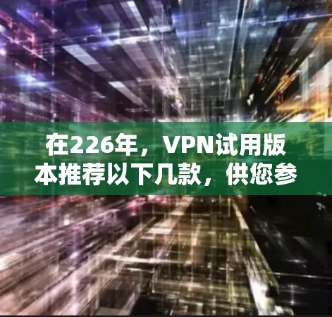 在226年,VPN试用版本推荐以下几款,供您参考 在226年,VPN试用版本推荐以下几款,供您参考