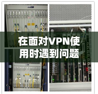 在面对VPN使用时遇到问题时,可以按照以下步骤进行问题解决 在面对VPN使用时遇到问题时,可以按照以下步骤进行问题解决