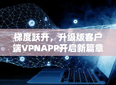 梯度跃升，升级版客户端VPNAPP开启新篇章