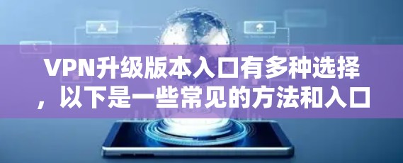VPN升级版本入口有多种选择，以下是一些常见的方法和入口推荐