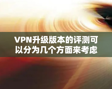 VPN升级版本的评测可以分为几个方面来考虑，包括软件的开放性、易用性、安全性能、扩展性以及功能扩展等方面。以下是一些主要的VPN软件及其特点
