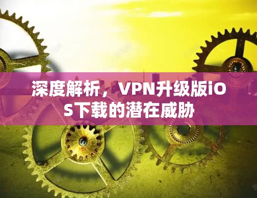 深度解析，VPN升级版iOS下载的潜在威胁