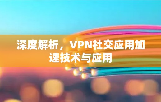 深度解析，VPN社交应用加速技术与应用