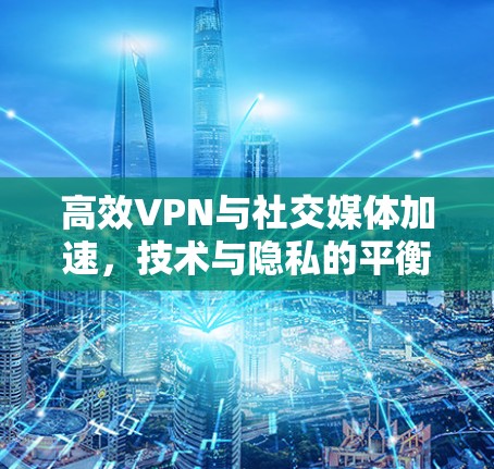 高效VPN与社交媒体加速,技术与隐私的平衡 高效VPN与社交媒体加速,技术与隐私的平衡
