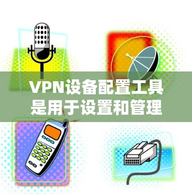 VPN设备配置工具是用于设置和管理VPN连接的软件或应用程序。以下是几种主要的VPN配置工具及其作用 VPN设备配置工具是用于设置和管理VPN连接的软件或应用程序。以下是几种主要的VPN配置工具及其作用
