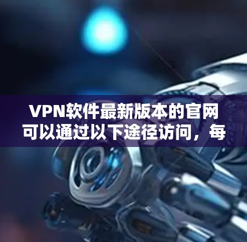 VPN软件最新版本的官网可以通过以下途径访问，每个推荐的软件都是一些知名的VPN服务