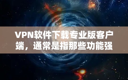 VPN软件下载专业版客户端，通常是指那些功能强大、安全可靠的软件，能够满足用户对网络访问、视频通话、文件下载等多方面需求的专业版本。以下是几种常见且知名的VPN客户端推荐