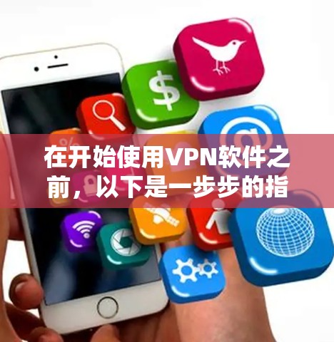 在开始使用VPN软件之前,以下是一步步的指南,帮助你逐步安装和使用这些软件 在开始使用VPN软件之前,以下是一步步的指南,帮助你逐步安装和使用这些软件