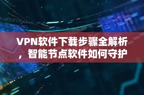 VPN软件下载步骤全解析，智能节点软件如何守护你的通信网络