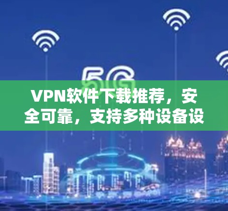 VPN软件下载推荐，安全可靠，支持多种设备设备