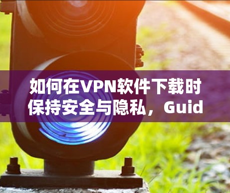如何在VPN软件下载时保持安全与隐私,Guide to SecureVPN下载 如何在VPN软件下载时保持安全与隐私,Guide to SecureVPN下载