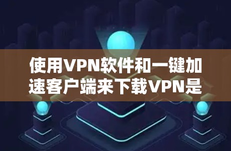 使用VPN软件和一键加速客户端来下载VPN是常见的安全方法,以下是详细的步骤指南 使用VPN软件和一键加速客户端来下载VPN是常见的安全方法,以下是详细的步骤指南