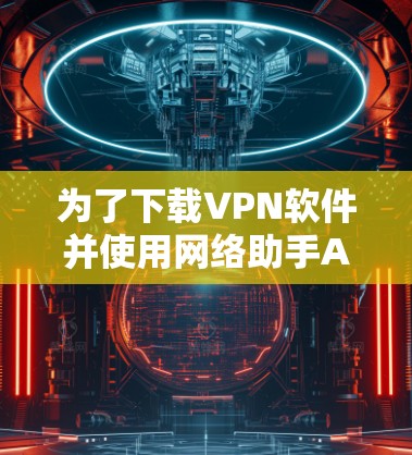 为了下载VPN软件并使用网络助手APP，以下是一个清晰的步骤指南