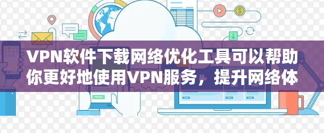 VPN软件下载网络优化工具可以帮助你更好地使用VPN服务,提升网络体验。以下是一些常用的网络优化工具推荐,这些工具可以帮助你优化网络性能,提升VPN的稳定性和用户体验 VPN软件下载网络优化工具可以帮助你更好地使用VPN服务,提升网络体验。以下是一些常用的网络优化工具推荐,这些工具可以帮助你优化网络性能,提升VPN的稳定性和用户体验