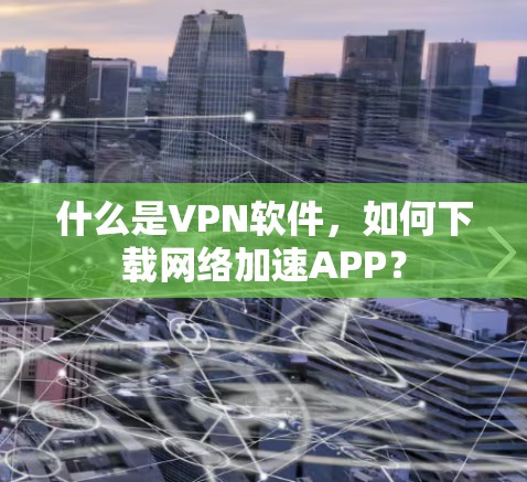 什么是VPN软件,如何下载网络加速APP? 什么是VPN软件,如何下载网络加速APP?