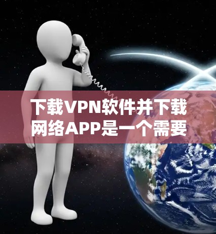 下载VPN软件并下载网络APP是一个需要谨慎的过程，确保安全和使用舒适。以下是一个有条理的指南，帮助您完成这一任务