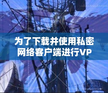 为了下载并使用私密网络客户端进行VPN连接,可以按照以下步骤进行 为了下载并使用私密网络客户端进行VPN连接,可以按照以下步骤进行