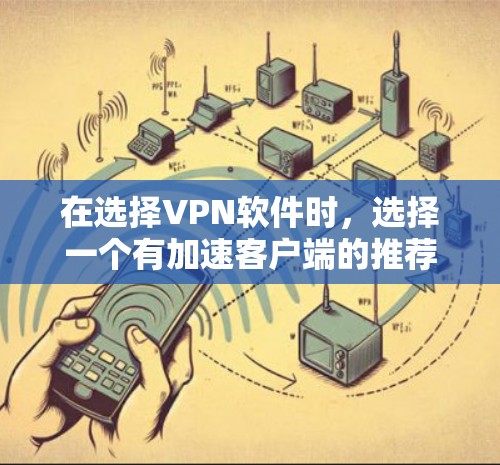 在选择VPN软件时，选择一个有加速客户端的推荐是非常重要的。以下是详细的步骤指南
