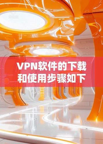 VPN软件的下载和使用步骤如下
