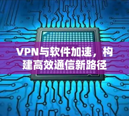 VPN与软件加速，构建高效通信新路径